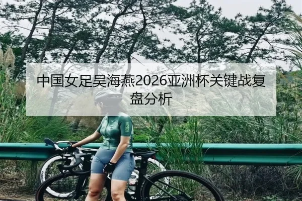 中国女足吴海燕2026亚洲杯关键战复盘分析